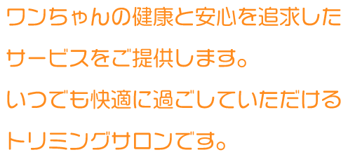  ワンちゃんの健康と安心を追求したサービスをご提供します。いつでも快適に過ごしていただけるトリミングサロンです。
