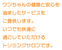  ワンちゃんの健康と安心を追求したサービスをご提供します。いつでも快適に過ごしていただけるトリミングサロンです。